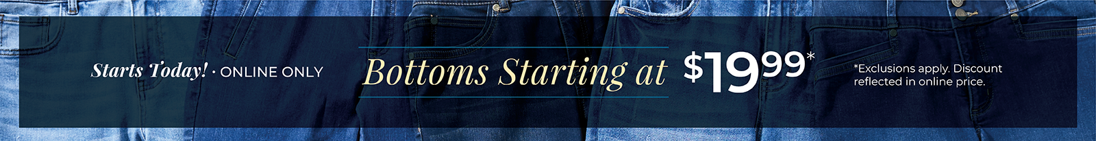 Starts Today! Online Only: Bottoms Starting at $19.99*exclusions apply
