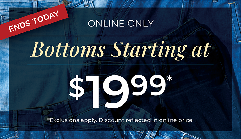 Ends Today! Online Only: Bottoms Starting at $19.99*exclusions apply