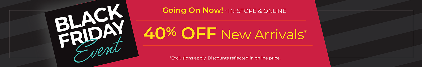 Going On Now! In-Store & Online: Black Friday Event - 40% Off New Arrivals*exclusions apply