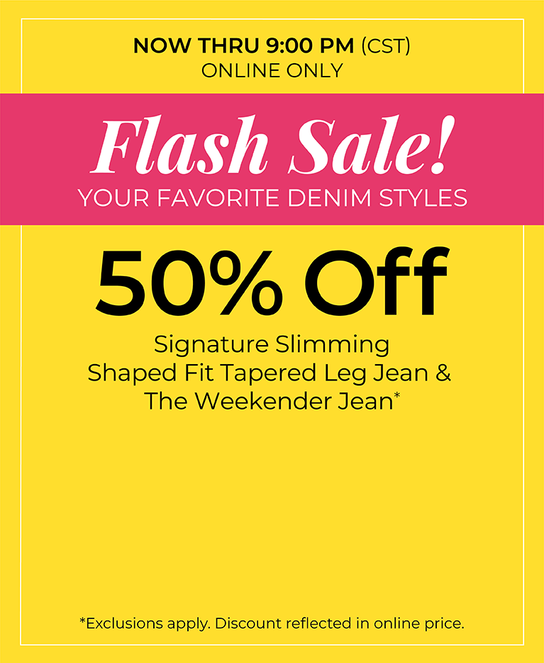 Now Thru 9 PM (CST): Online Only: FLASH SALE! 50% Off Your Favorite Denim Styles: Signature Slimming Shaped Fit Tapered Leg Jean & The Weekender Jean*exclusions apply