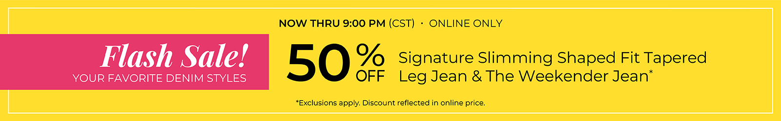 Now Thru 9 PM (CST): Online Only: FLASH SALE! 50% Off Your Favorite Denim Styles: Signature Slimming Shaped Fit Tapered Leg Jean & The Weekender Jean*exclusions apply