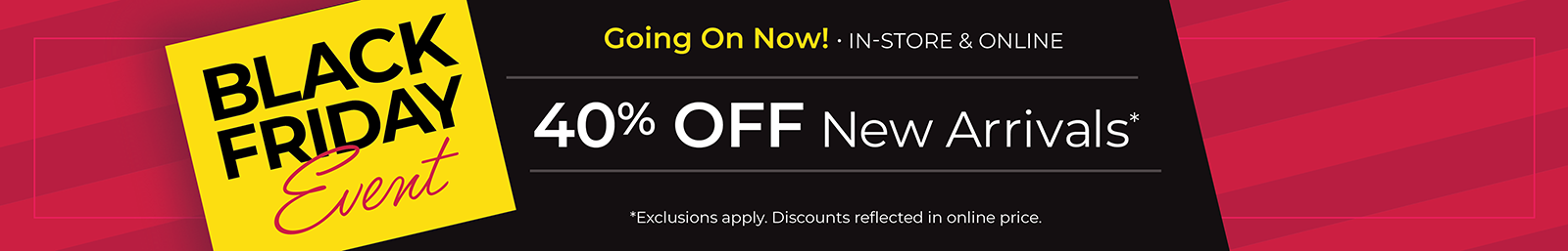 Going On Now! In-Store & Online: Black Friday Event - 40% Off New Arrivals*exclusions apply