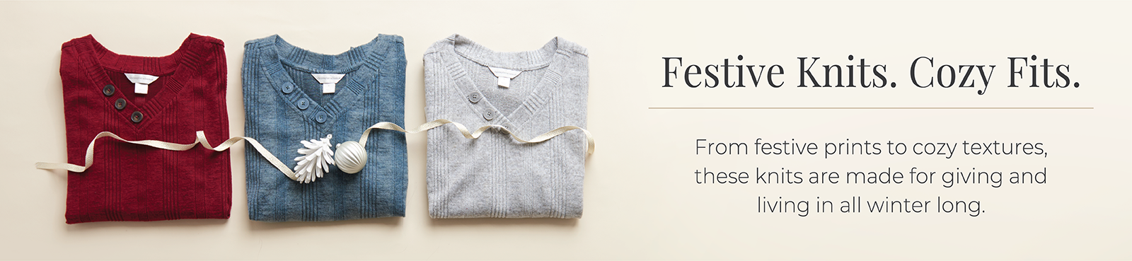 Festive Knits. Cozy Fits. From festive prints to cozy textures, these knits are made for giving and living in all winter long.