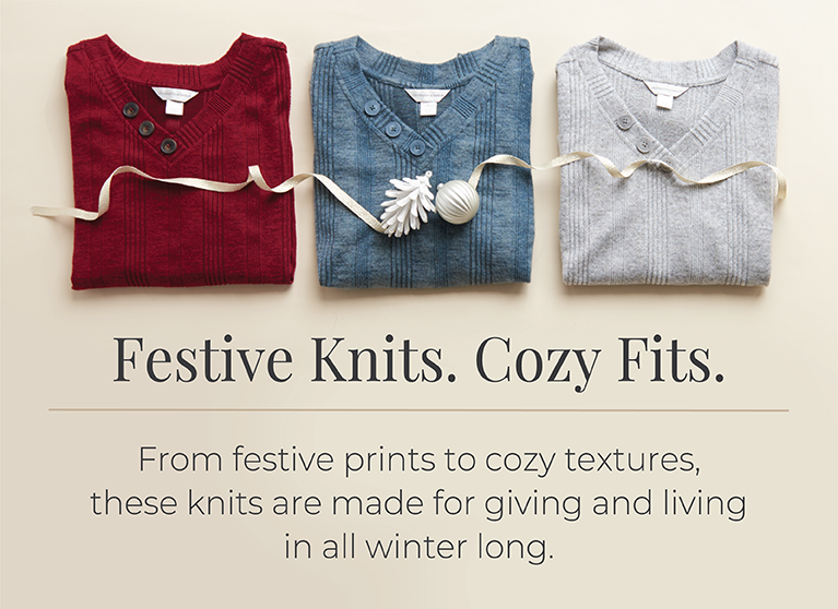 Festive Knits. Cozy Fits. From festive prints to cozy textures, these knits are made for giving and living in all winter long.