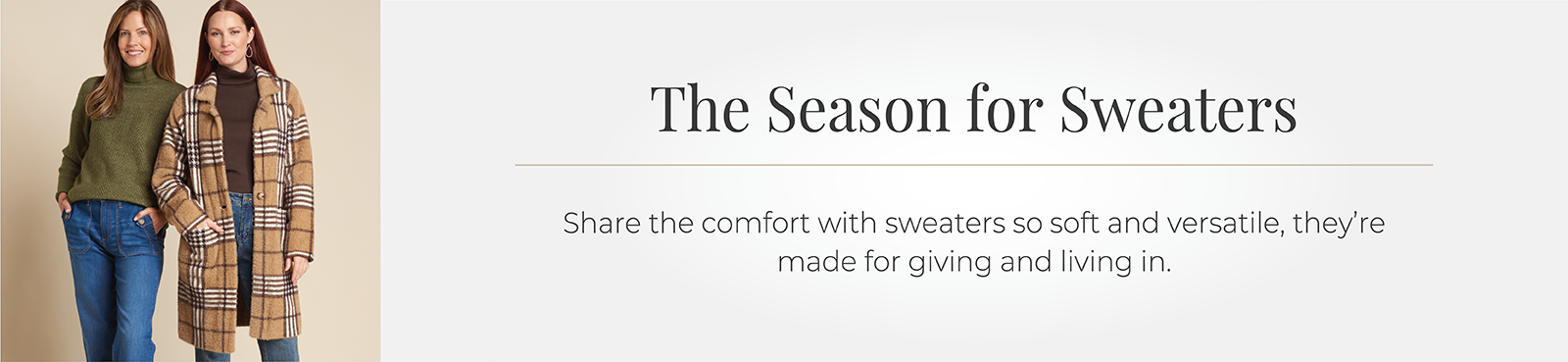 The Season for Sweaters: Share the comfort with sweaters so soft and versatile, they're made for giving and living in.