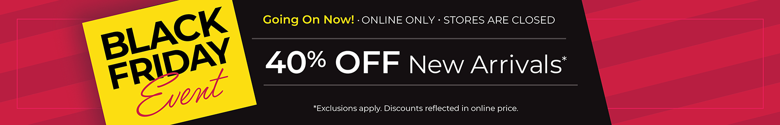 Black Friday Event: Going On Now! Online Only, Stores Are Closed: 40% Off New Arrivals*exclusions apply
