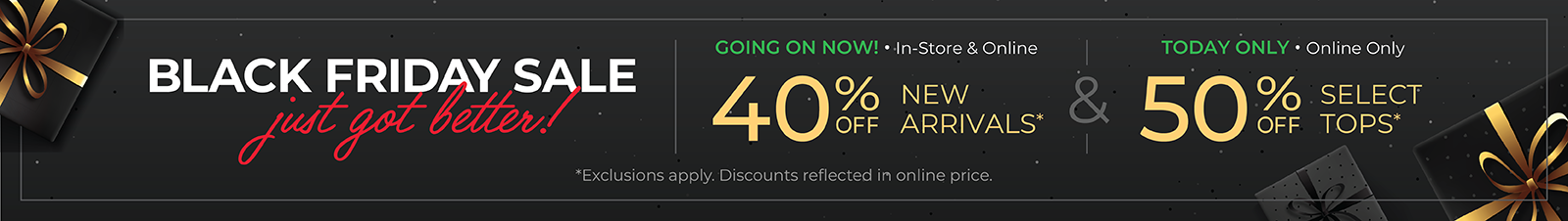 Black Friday Sale Just Got Better! Going On Now! In-Store & Online: 40% Off New Arrivals & 50% Select Tops - Today Only, Online Only*exclusions apply