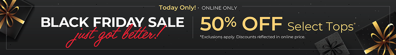 Today Only! Online Only: Black Friday Sale Just Got Better! 50% Off Select Tops*exclusions apply