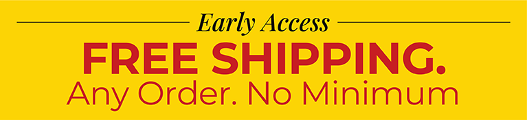 Early Access: Free Shipping. Any Order. No Minimum.