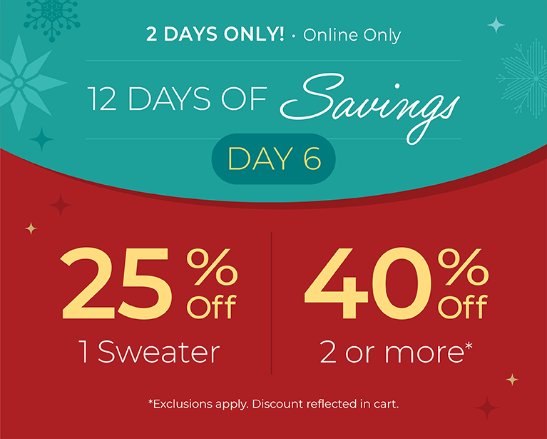 12 Days of Savings - Day 6: 2 Days Only! Online Only: 25% off 1 Sweater, 40% off 2 or More*exclusions apply