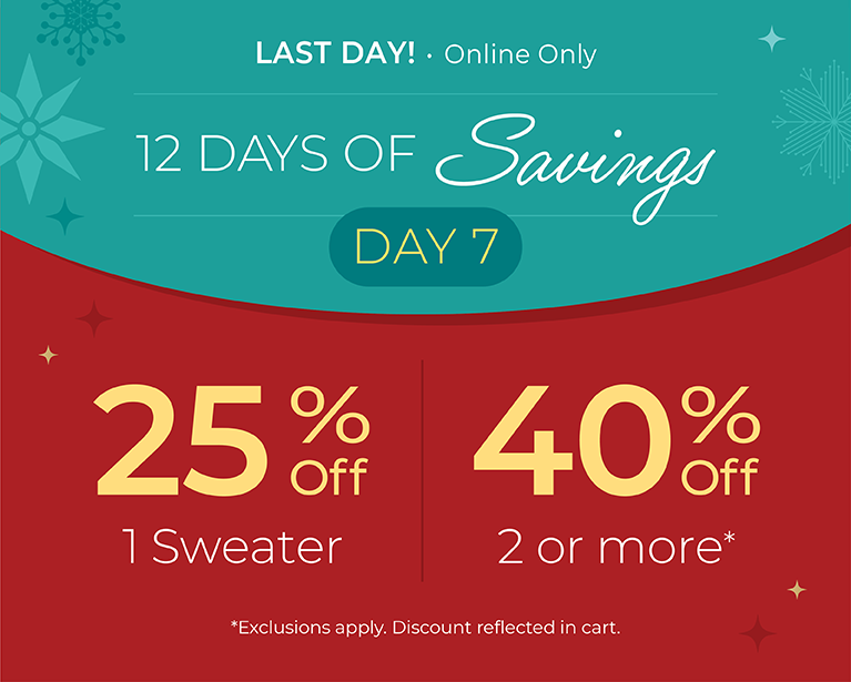 12 Days of Savings - Day 7: Last Day! Online Only: 25% off 1 Sweater, 40% off 2 or More*exclusions apply