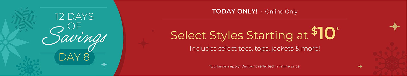 12 Days of Savings - Day 8: Today Only! Online Only: Select Styles Starting at $10. Includes select tees, tops, jackets & more!*exclusions apply
