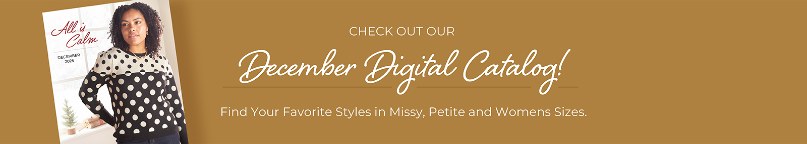 Check out our December Digital Catalog! Find your favorite styles in Missy, Petite and Womens sizes.