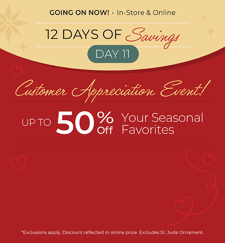 12 Days of Savings - Day 11: Going On Now! In-Store & Online: Customer Appreciation Event - Up to 50% Off  Your Seasonal Favorites*exclusions apply