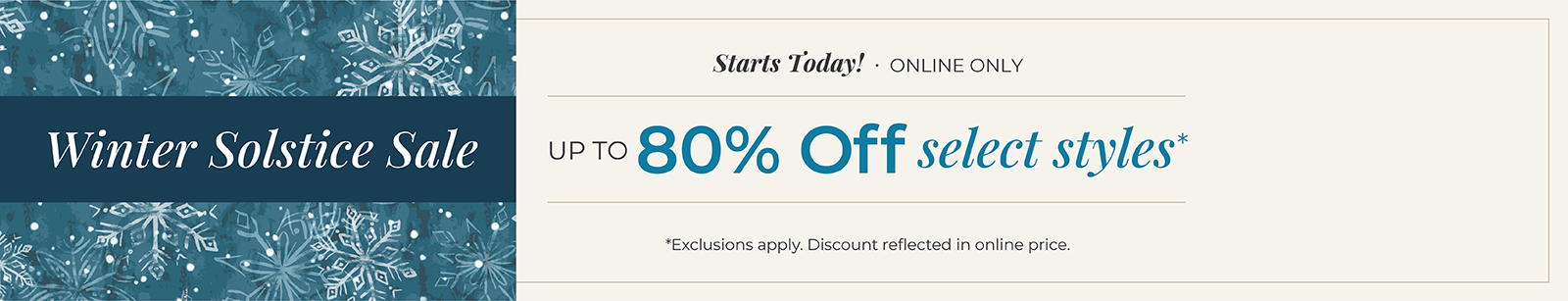 Starts Today! Online Only: Winter Solstice Sale - Up to 80% Off Select Styles.*exclusions apply