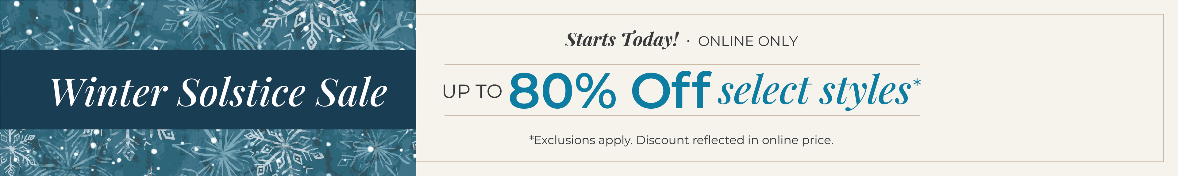 Starts Today! Online Only: Winter Solstice Sale - Up to 80% Off Select Styles.*exclusions apply