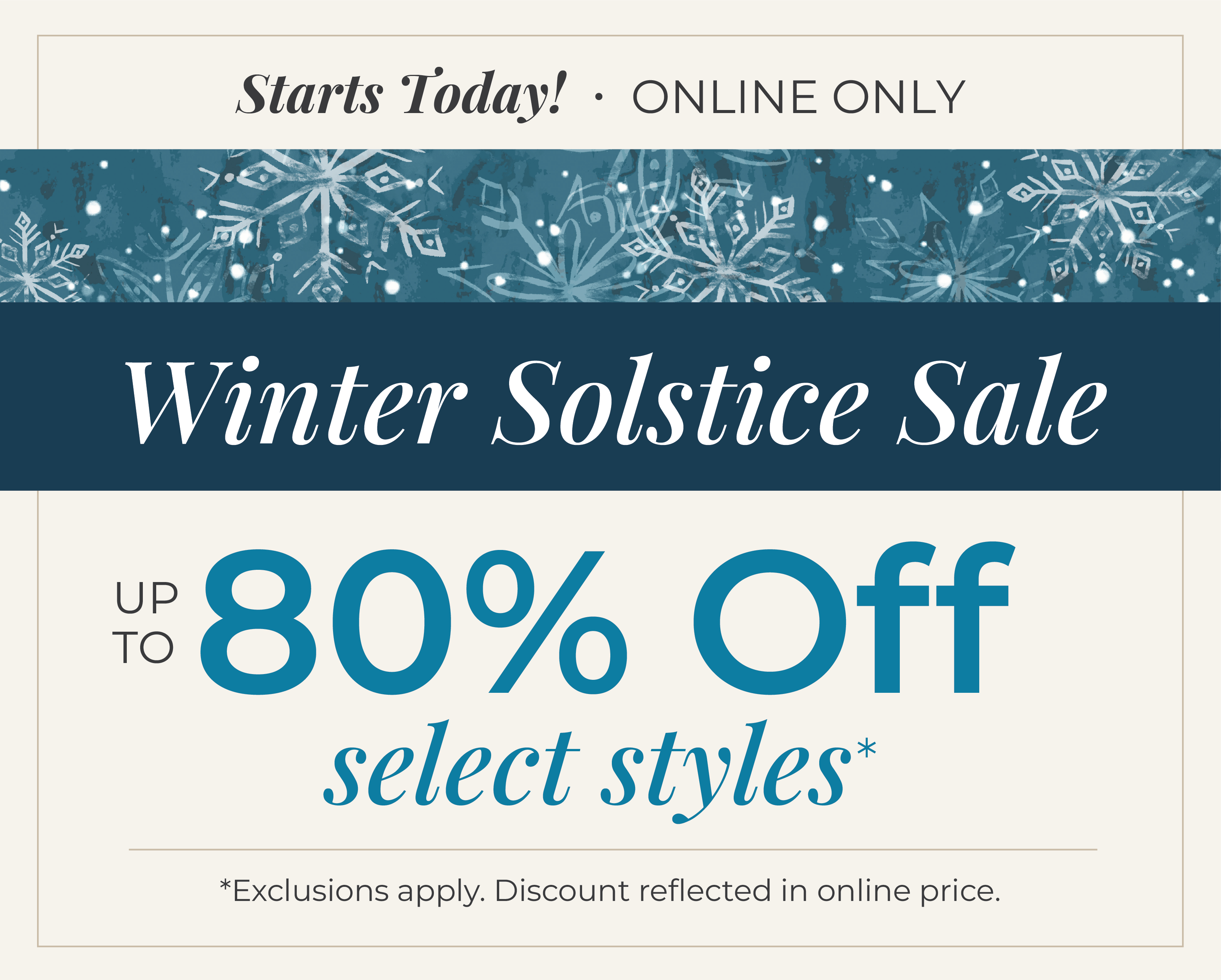 Starts Today! Online Only: Winter Solstice Sale - Up to 80% Off Select Styles.*exclusions apply