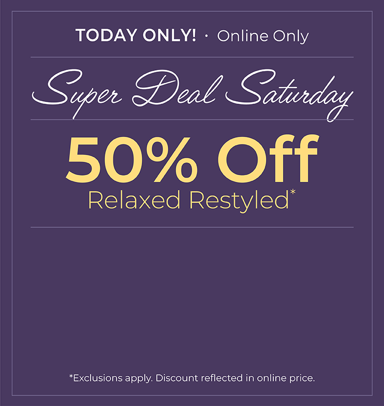 Today Only! Online Only: Super Deal Saturday - 50% Off Relaxed Restyled*Exclusions apply