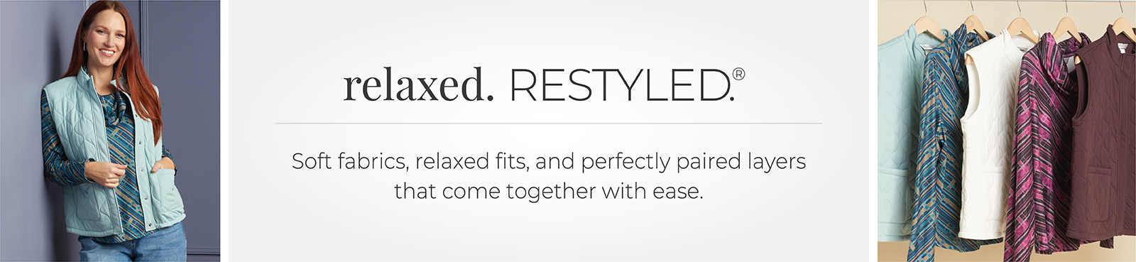 Relaxed. Restyled: Soft fabrics, relaxed fits, and perfectly paired layers that come together with ease. Featuring an assortment of comfy tops!
