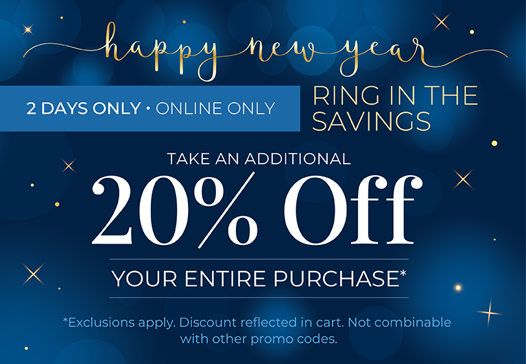 2 Days Only! Online Only: Happy New Year! Ring in the Savings - Take An Additional 20% Off Your Entire Purchase*exclusions apply