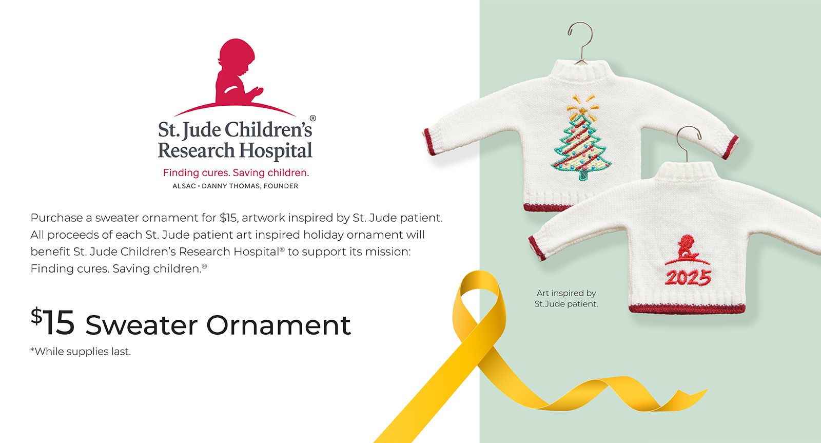 $15 St. Jude Sweater Ornament: Purchase a sweater ornament for $15, artwork inspired by St. Jude patient. All proceeds of each St. Jude patient art inspired holiday ornament will benefit St. Jude Children's Research Hospital to support its mission: Finding cures. Saving Children.