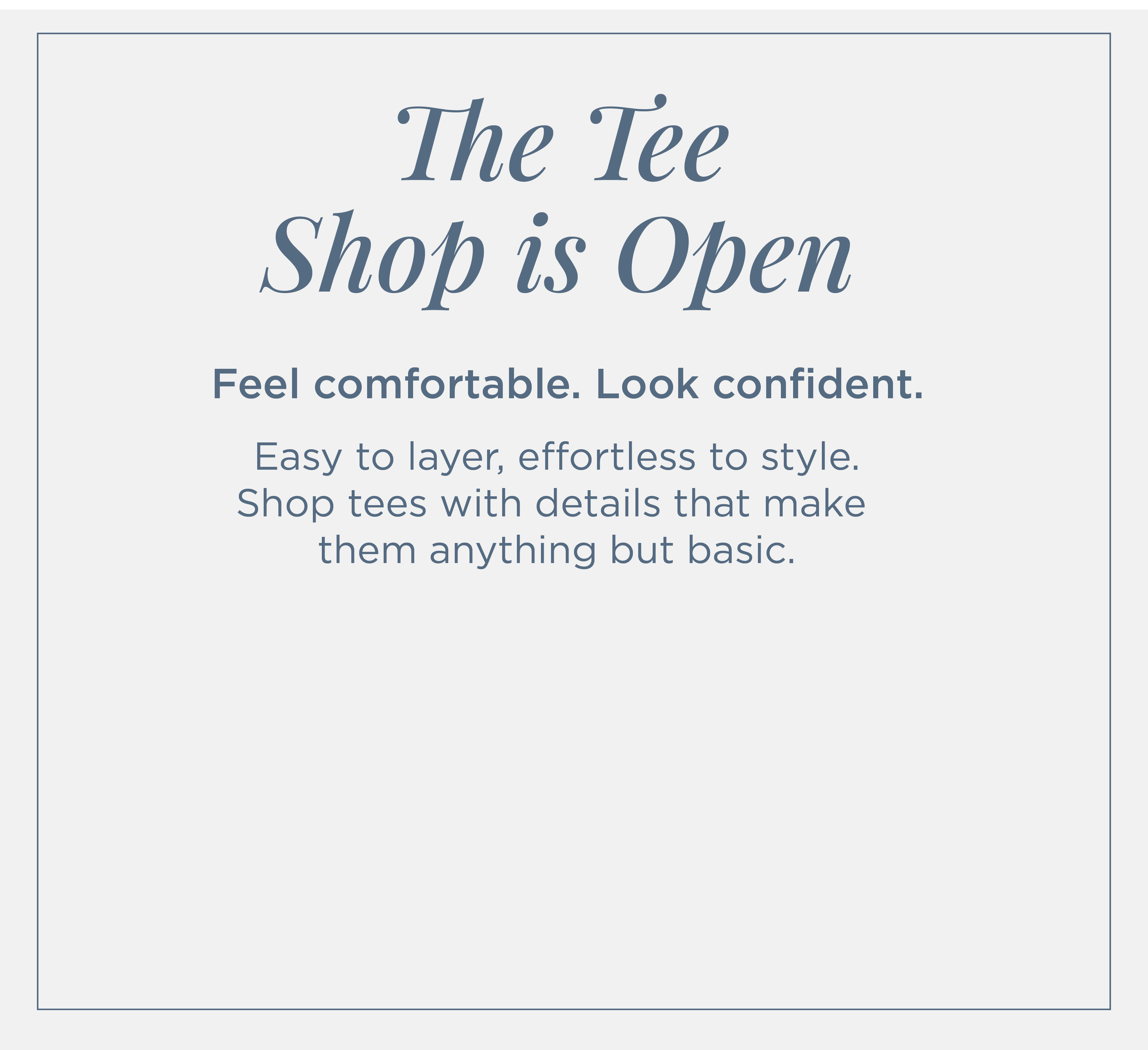 The Tee Shop is Open:  Feel comfortable. Look confident. Easy to layer, effortless to style. Shop tees with details that make them anything but basic.