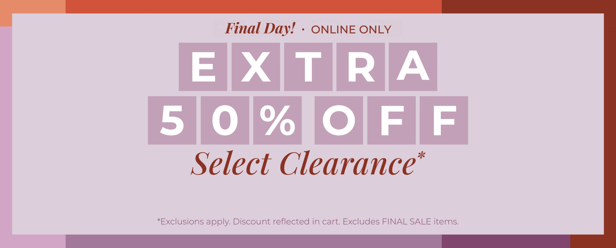 Final Day! Online Only: Extra 50% Off Select Clearance​*exclusions apply