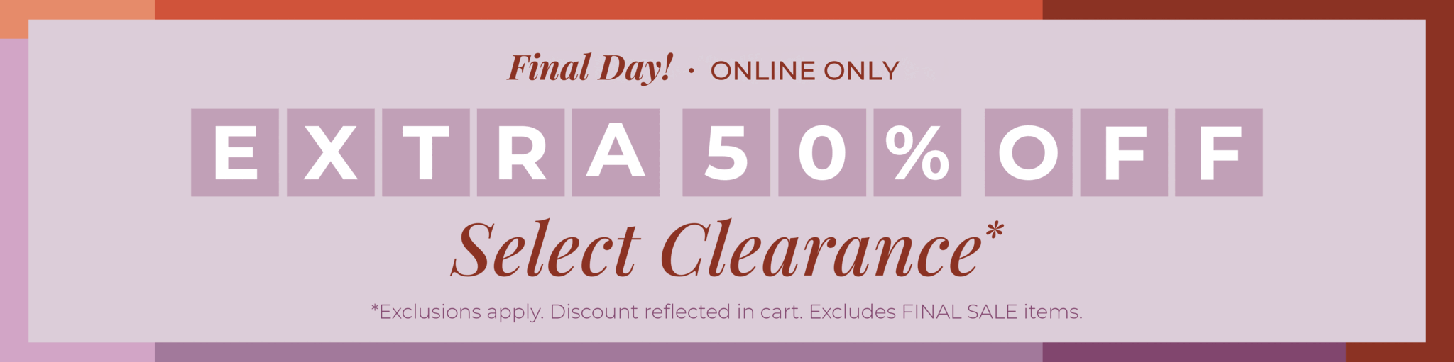 Final Day! Online Only: Extra 50% Off Select Clearance​*exclusions apply