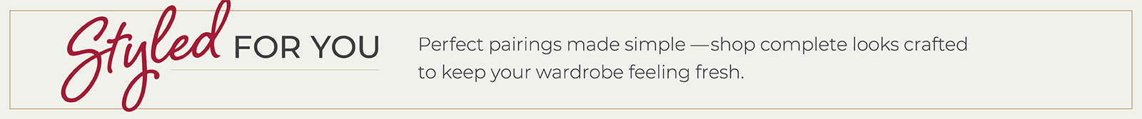 Styled for You: Perfect pairings made simple—shop complete looks crafted to keep your wardrobe feeling fresh.