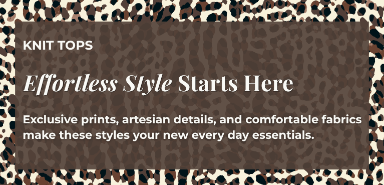 Knit Tops: Effortless Style Starts Here - Exclusive prints, artesian details, and comfortable fabrics make these styles your new every day essentials.