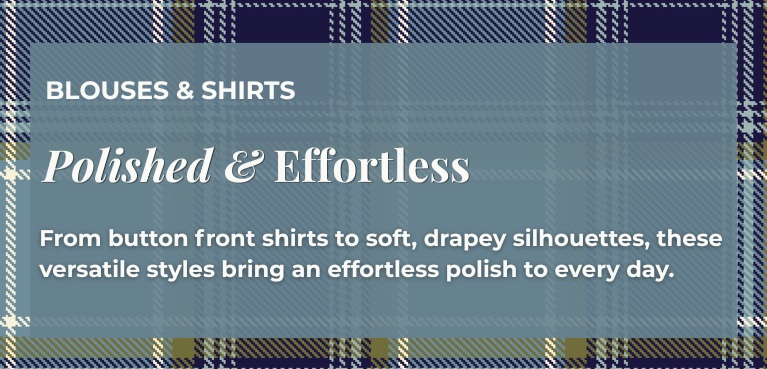Blouses & Shirts - Polished & Effortless: From button front shirts to soft, drapey silhouettes, these versatile styles bring an effortless polish to every day.