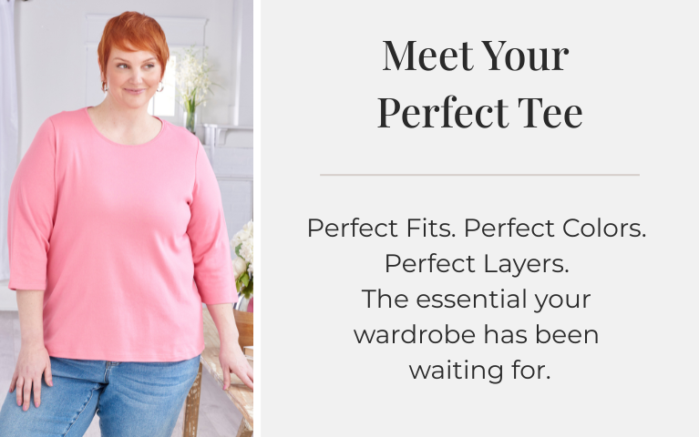 Meet Your Perfect Tee: Perfect Fits. Perfect Colors. Perfect Layers. The essential your wardrobe has been waiting for.