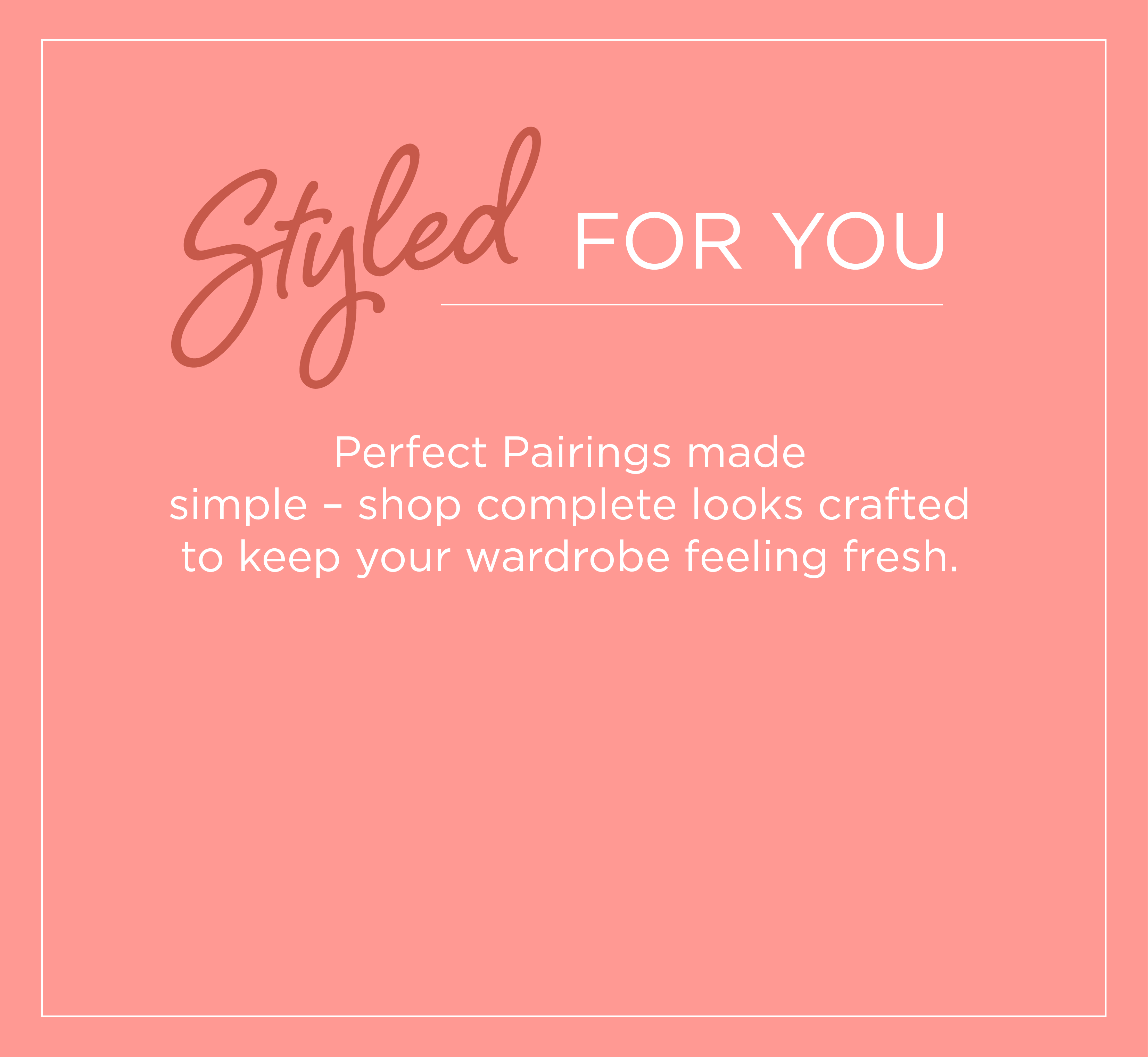 Styled For You: Perfect pairings made simple - shop complete looks crafted to keep your wardrobe feeling fresh.