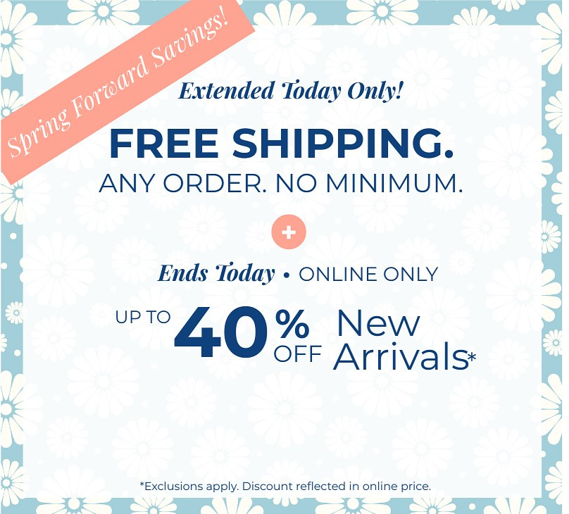 Spring Forward Savings! Extended Today Only! FREE SHIPPING. Any Order. No Minimum. + Ends Today! Online Only: Up to 40% Off New Arrivals*exclusions apply