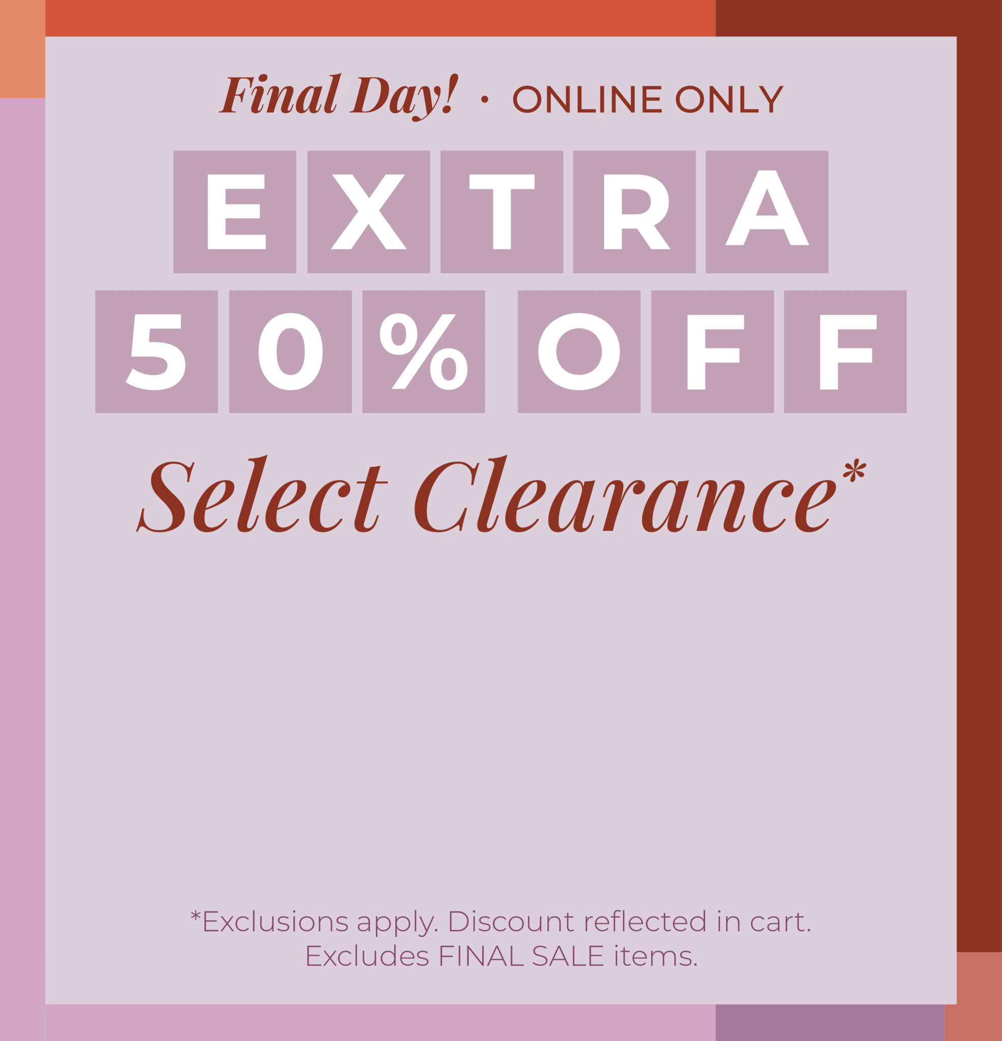 Final Day! Online Only: Extra 50% Off Select Clearance​*exclusions apply