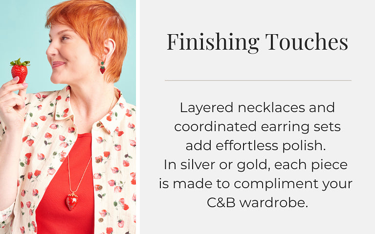 Finishing Touches: Layered necklaces and coordinated earring sets add effortless polish. In silver or gold, each piece is made to compliment your C&B wardrobe.