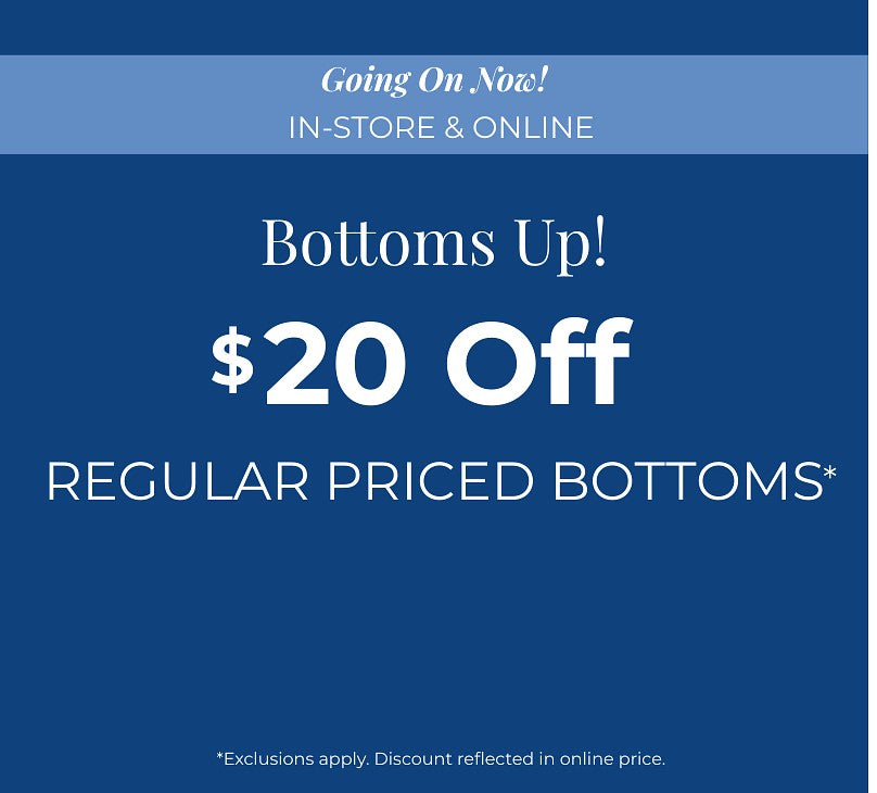 Going On Now! In-Store & Online: Bottoms Up: $20 Off Regular Priced Bottoms*exclusions apply
