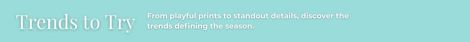 Trends to Try: From playful prints to standout details, discover the trends defining the season.
