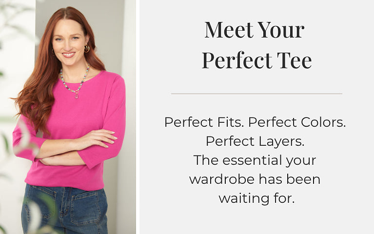 Meet Your Perfect Tee: Perfect Fits. Perfect Colors. Perfect Layers. The essential your wardrobe has been waiting for.