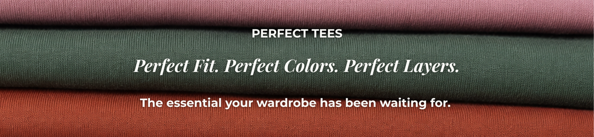 Perfect Tees: Perfect Fit. Perfect Colors. Perfect Layers. The essential your wardrobe has been waiting for.