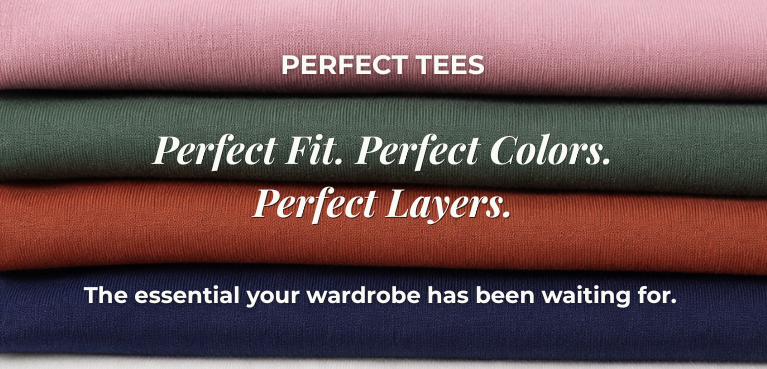 Perfect Tees: Perfect Fit. Perfect Colors. Perfect Layers. The essential your wardrobe has been waiting for.