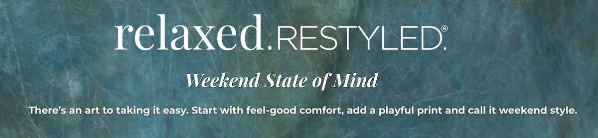 Relaxed. Restyled. - Weekend State of Mind: There's an art to taking it easy. Start with feel-good comfort, add a playful print and call it weekend style.