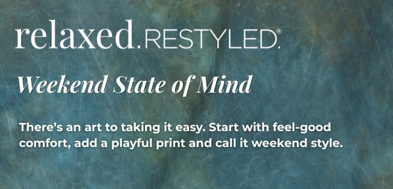 Relaxed. Restyled. - Weekend State of Mind: There's an art to taking it easy. Start with feel-good comfort, add a playful print and call it weekend style.