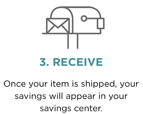 3. Receive. Once your item is shipped, your savings will appear in your savings center.